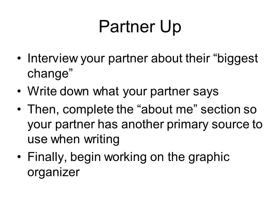 Partner Up Interview your partner about their biggest change Write down what your partner says Then, complete the about me section so your partner has another primary source to use when writing Finally, begin working on the graphic organizer