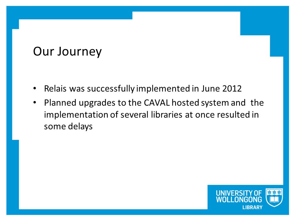 Our Journey Relais was successfully implemented in June 2012 Planned upgrades to the CAVAL hosted system and the implementation of several libraries at once resulted in some delays
