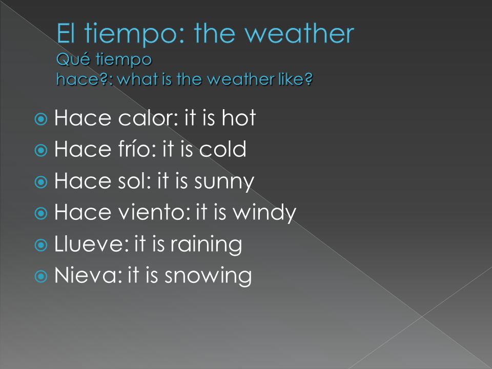  Hace calor: it is hot  Hace frío: it is cold  Hace sol: it is sunny  Hace viento: it is windy  Llueve: it is raining  Nieva: it is snowing