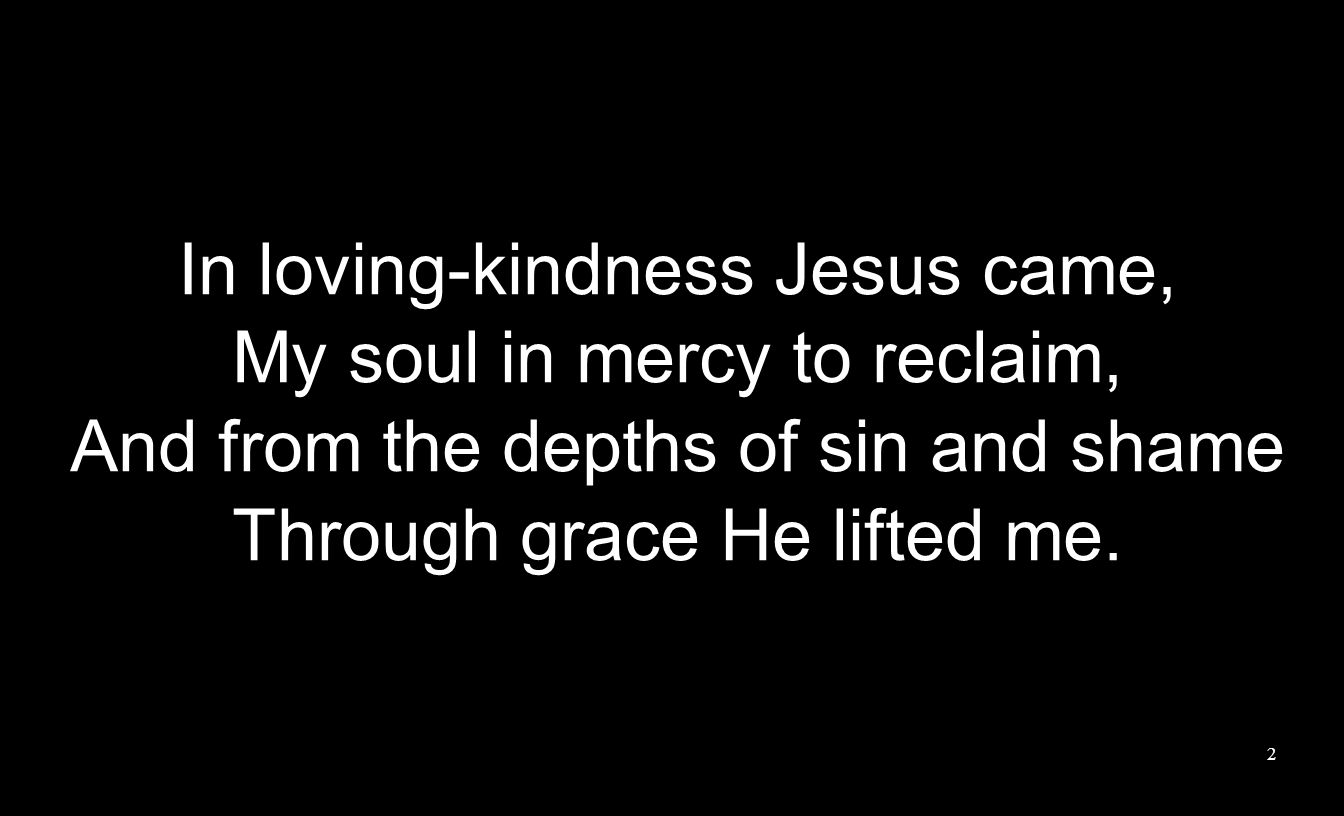 In loving-kindness Jesus came, My soul in mercy to reclaim, And from the depths of sin and shame Through grace He lifted me.