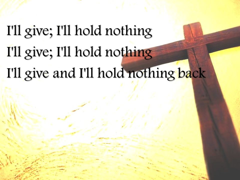 I ll give; I ll hold nothing I ll give and I ll hold nothing back