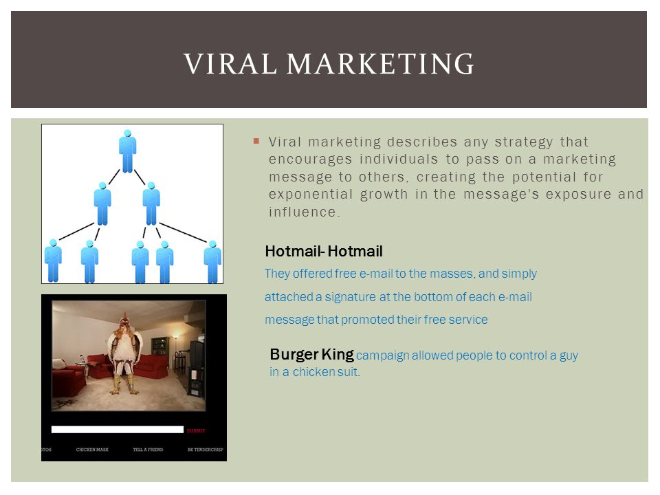  Viral marketing describes any strategy that encourages individuals to pass on a marketing message to others, creating the potential for exponential growth in the message s exposure and influence.