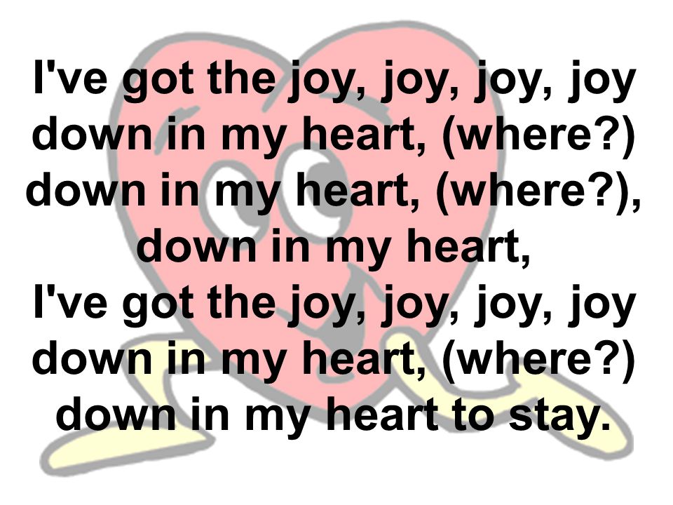 I ve got the joy, joy, joy, joy down in my heart, (where ) down in my heart, (where ), down in my heart, I ve got the joy, joy, joy, joy down in my heart, (where ) down in my heart to stay.