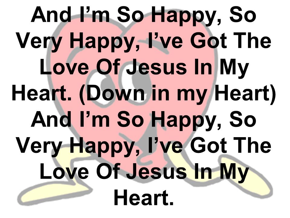 And I’m So Happy, So Very Happy, I’ve Got The Love Of Jesus In My Heart.