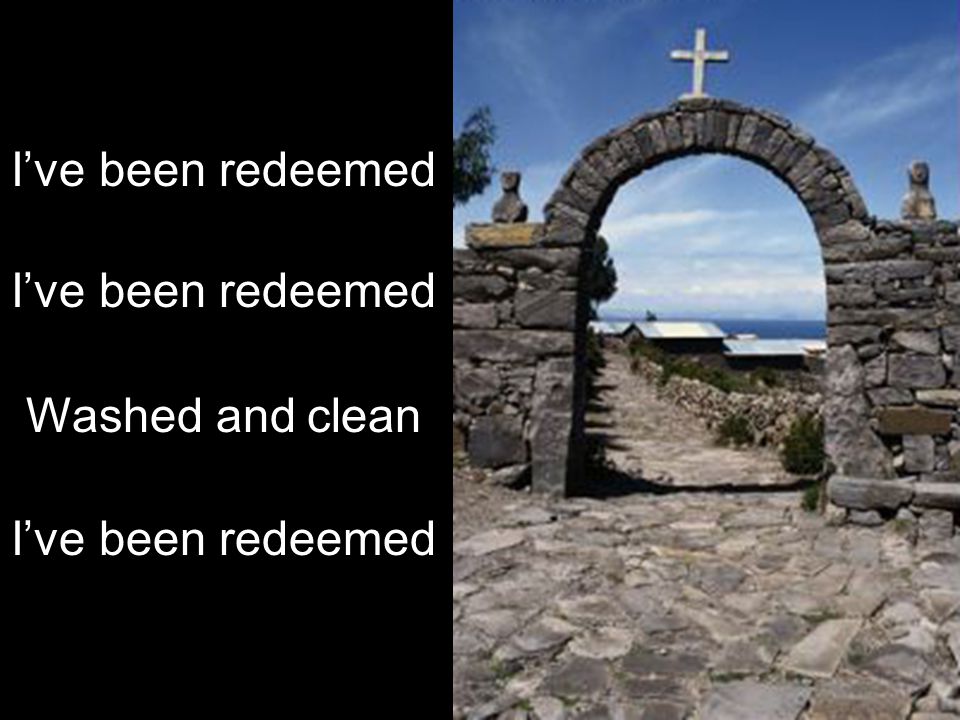 I’ve been redeemed Washed and clean I’ve been redeemed