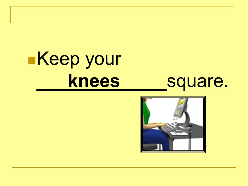 Keep your ___knees____ square.