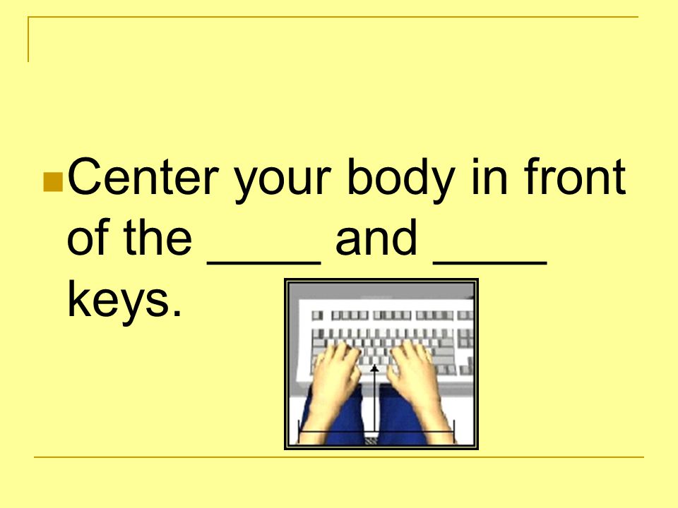 Center your body in front of the ____ and ____ keys.