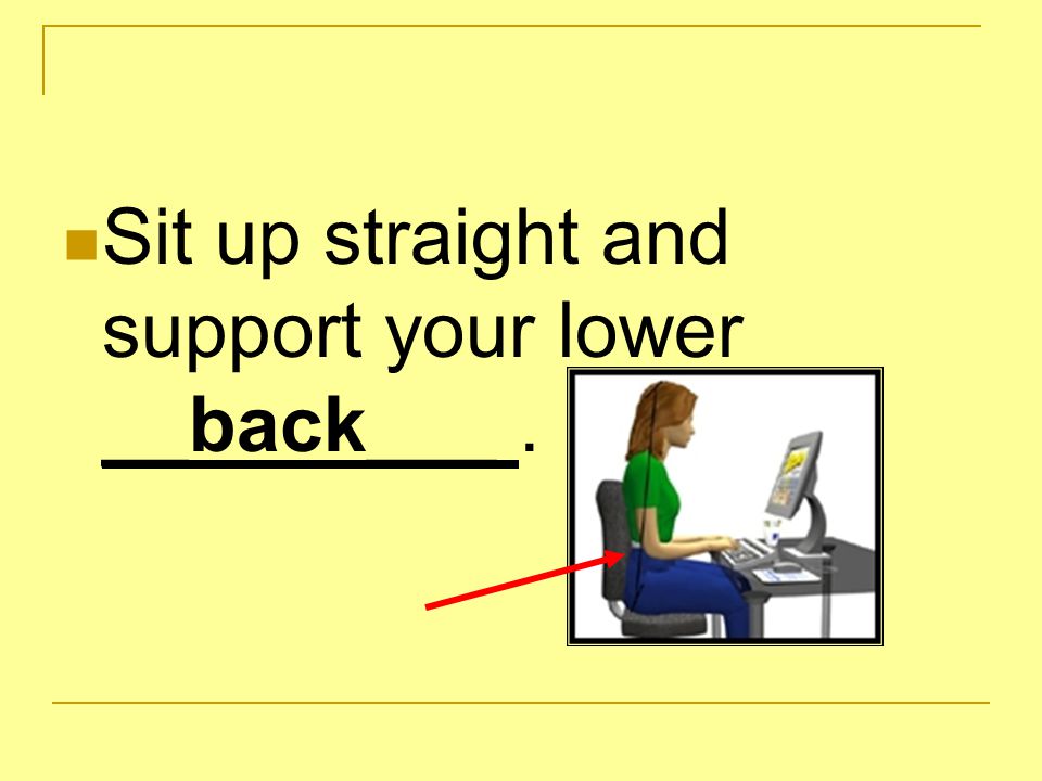 Sit up straight and support your lower __back___.