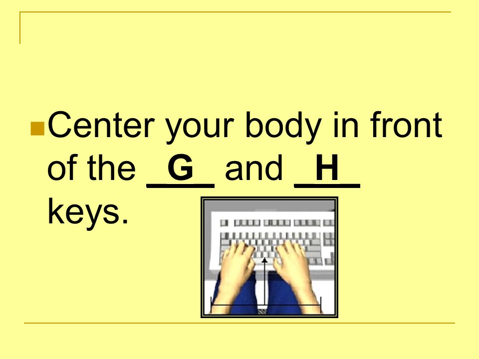Center your body in front of the _G_ and _H_ keys.