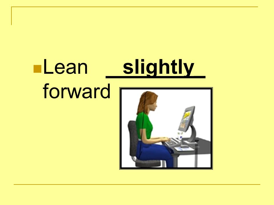 Lean slightly_ forward