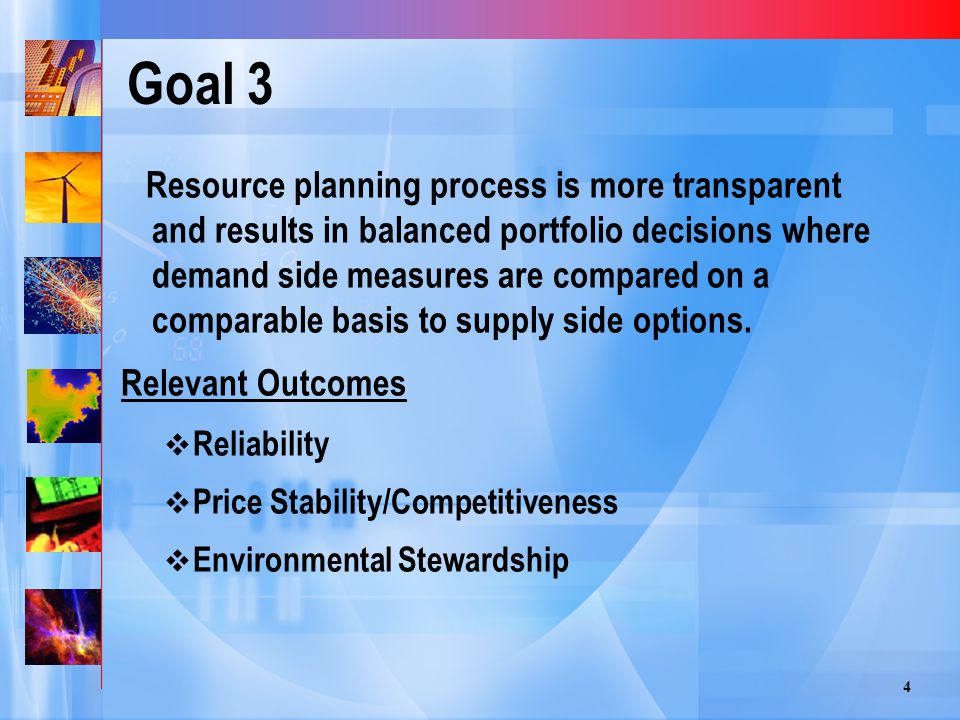4 Goal 3 Resource planning process is more transparent and results in balanced portfolio decisions where demand side measures are compared on a comparable basis to supply side options.