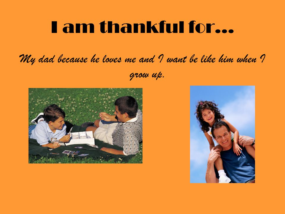 I am thankful for… My dad because he loves me and I want be like him when I grow up.