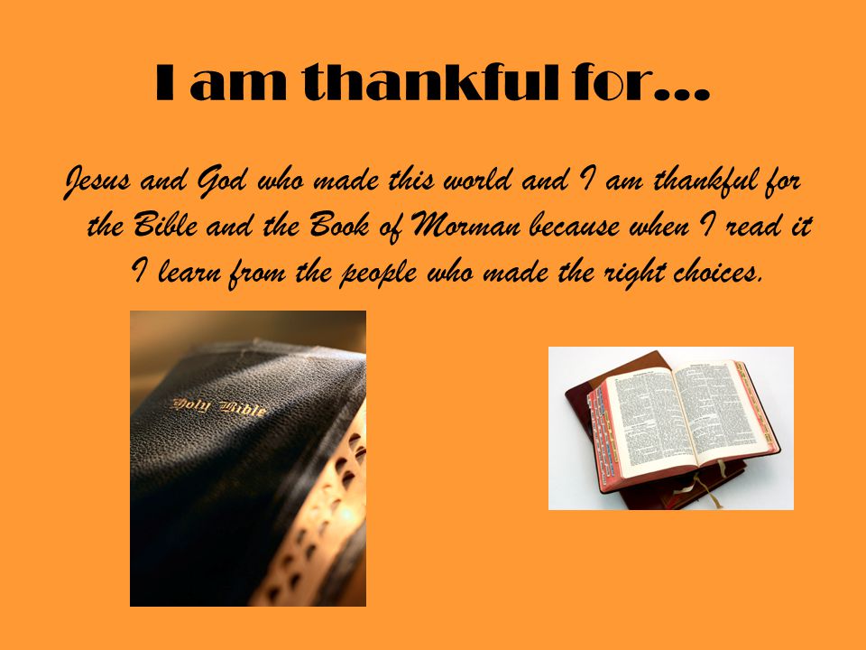 I am thankful for… Jesus and God who made this world and I am thankful for the Bible and the Book of Morman because when I read it I learn from the people who made the right choices.