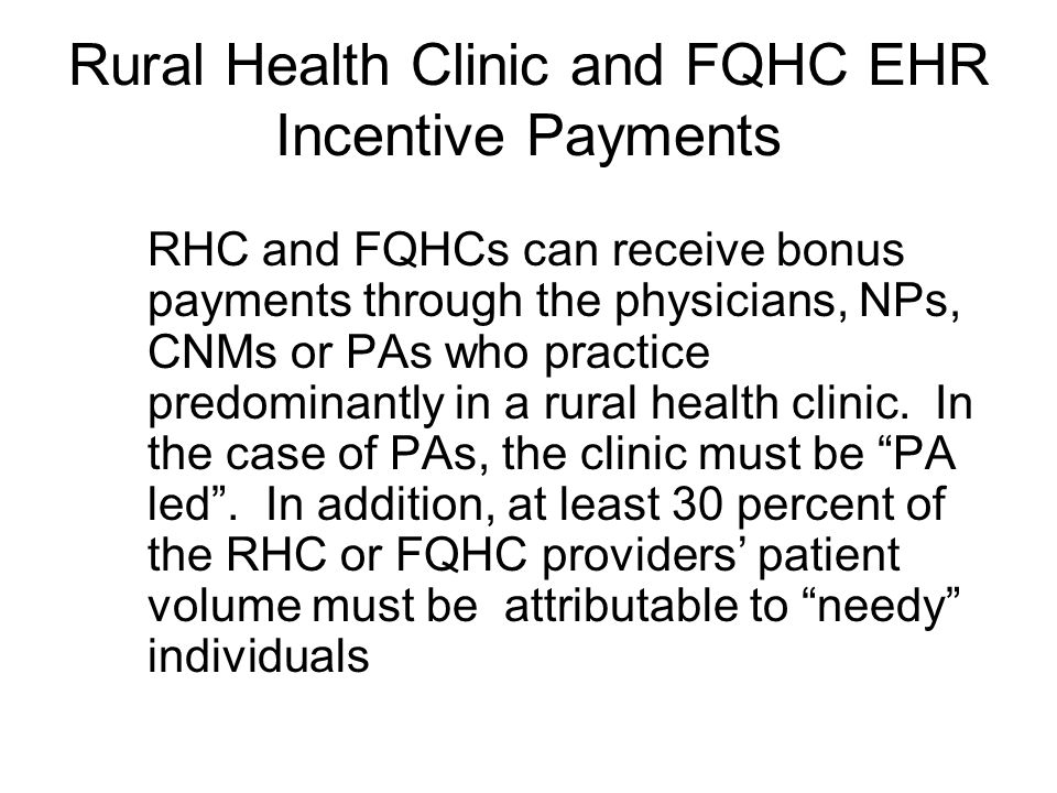 Rural Health Clinic and FQHC EHR Incentive Payments RHC and FQHCs can receive bonus payments through the physicians, NPs, CNMs or PAs who practice predominantly in a rural health clinic.