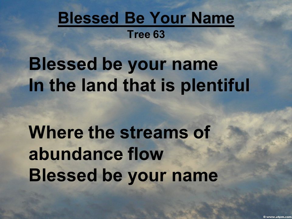 Blessed Be Your Name Tree 63 Blessed be your name In the land that is plentiful Where the streams of abundance flow Blessed be your name
