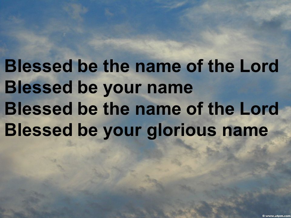 Blessed be the name of the Lord Blessed be your name Blessed be the name of the Lord Blessed be your glorious name
