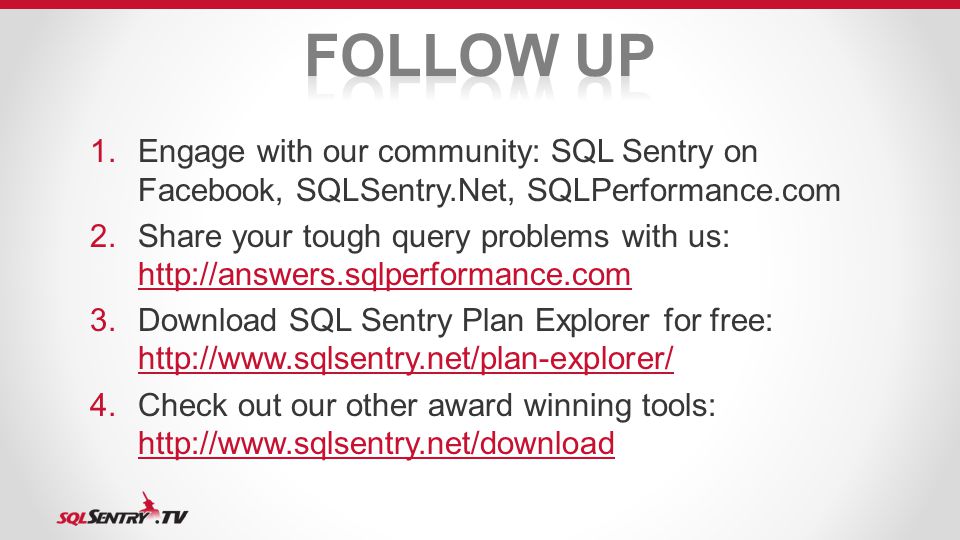 1.Engage with our community: SQL Sentry on Facebook, SQLSentry.Net, SQLPerformance.com 2.Share your tough query problems with us: Download SQL Sentry Plan Explorer for free: Check out our other award winning tools: