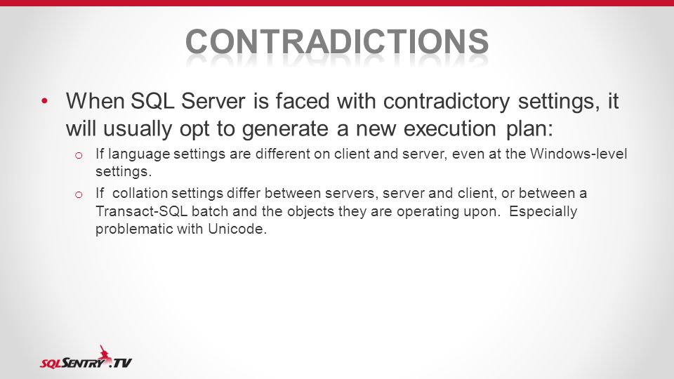 When SQL Server is faced with contradictory settings, it will usually opt to generate a new execution plan: o If language settings are different on client and server, even at the Windows-level settings.