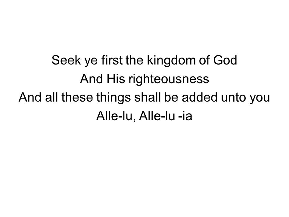 Seek ye first the kingdom of God And His righteousness And all these things shall be added unto you Alle-lu, Alle-lu -ia