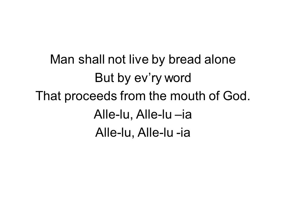 Man shall not live by bread alone But by ev’ry word That proceeds from the mouth of God.