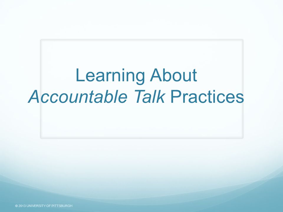 © 2013 UNIVERSITY OF PITTSBURGH Learning About Accountable Talk Practices