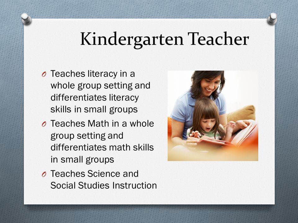 Kindergarten Teacher O Teaches literacy in a whole group setting and differentiates literacy skills in small groups O Teaches Math in a whole group setting and differentiates math skills in small groups O Teaches Science and Social Studies Instruction