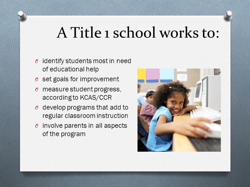 A Title 1 school works to: O identify students most in need of educational help O set goals for improvement O measure student progress, according to KCAS/CCR O develop programs that add to regular classroom instruction O involve parents in all aspects of the program