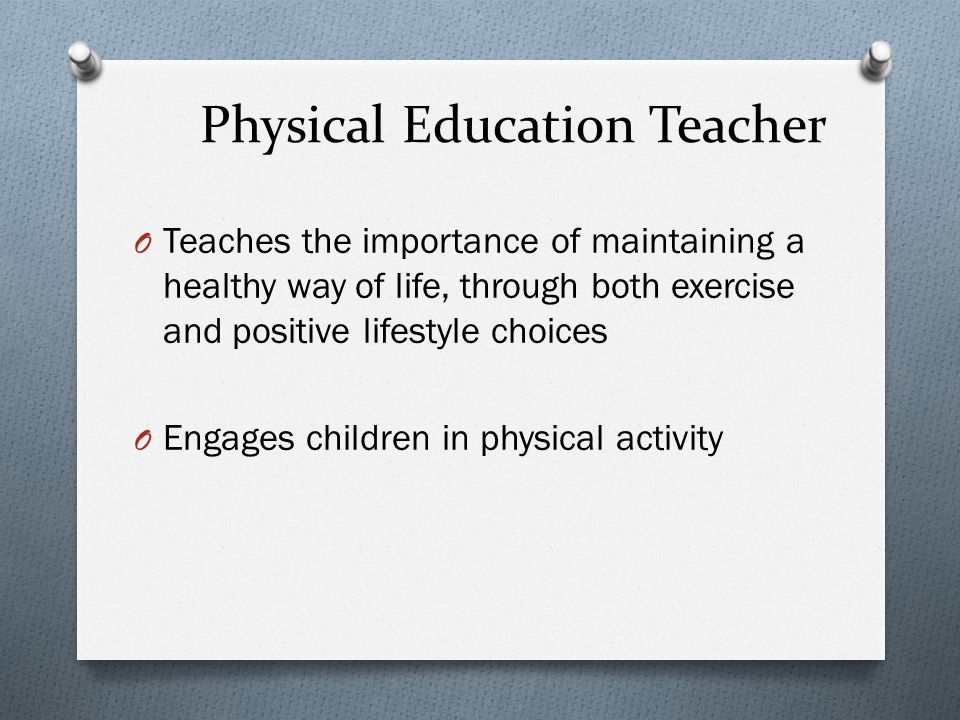 Physical Education Teacher O Teaches the importance of maintaining a healthy way of life, through both exercise and positive lifestyle choices O Engages children in physical activity