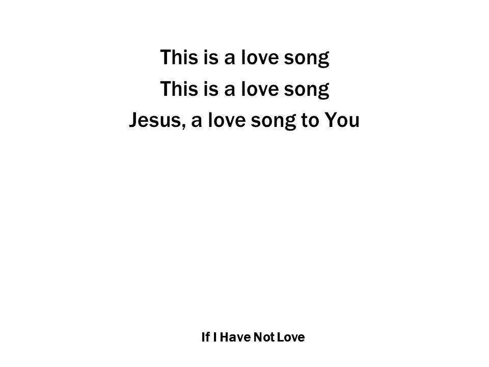 If I Have Not Love This is a love song Jesus, a love song to You