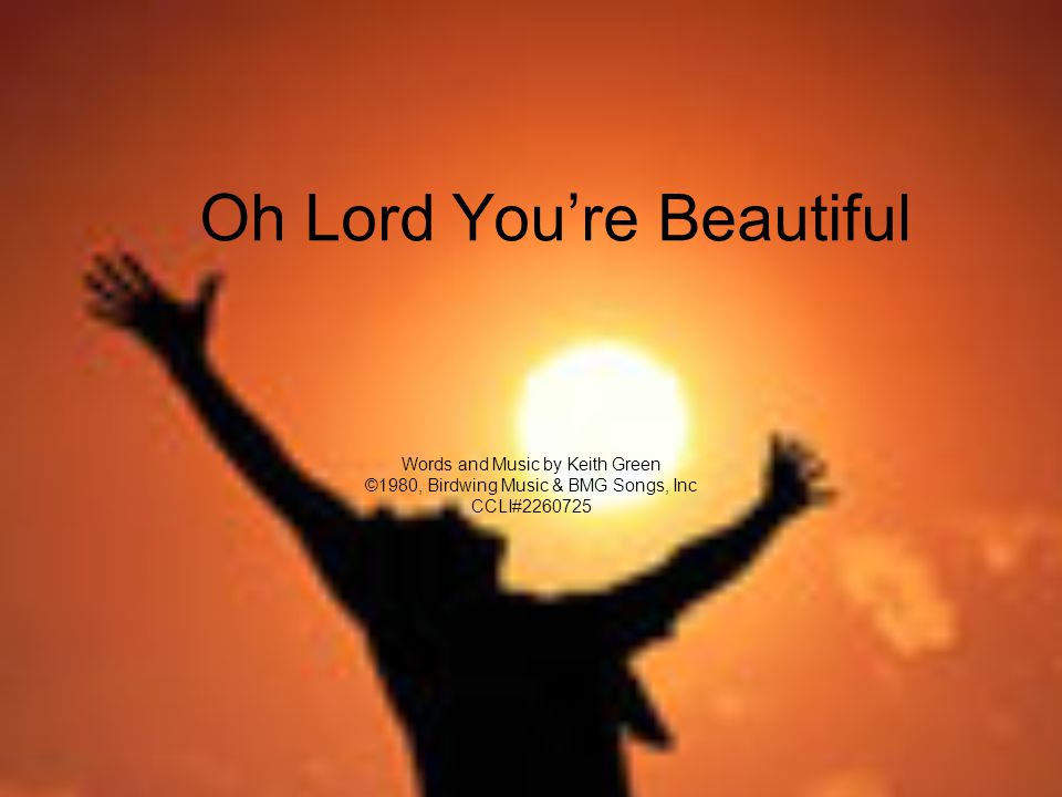 Oh Lord You’re Beautiful Words and Music by Keith Green ©1980, Birdwing Music & BMG Songs, Inc CCLI#
