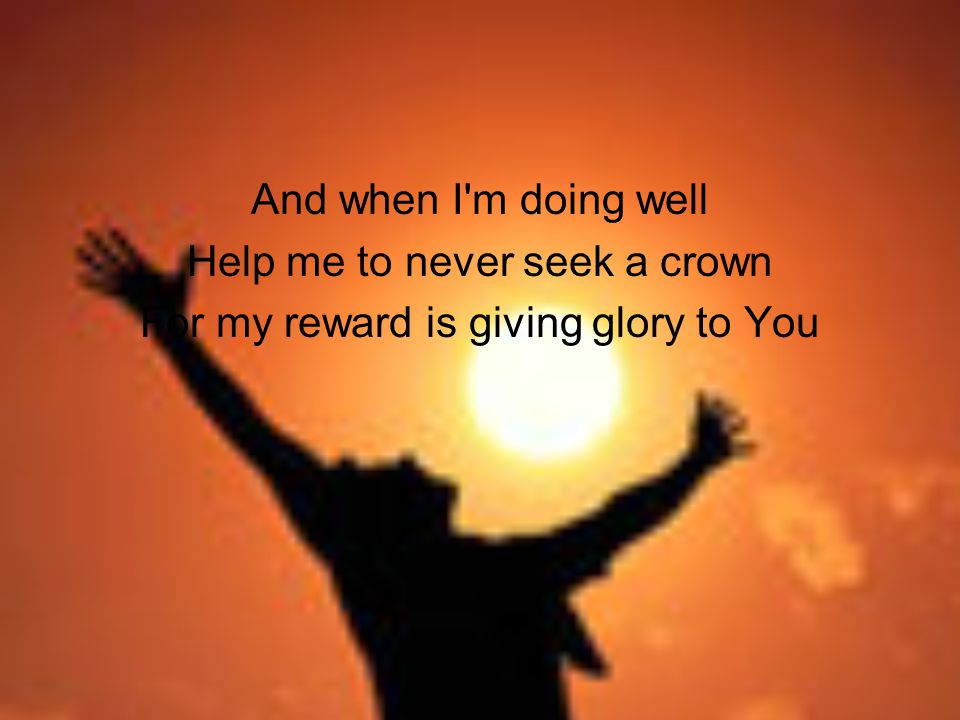 And when I m doing well Help me to never seek a crown For my reward is giving glory to You