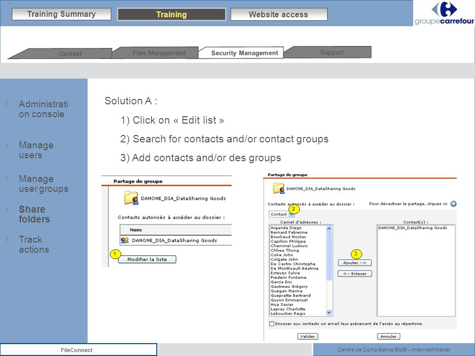 Centre de Compétence BtoB – Internet/Intranet FileConnect Solution A : 1) Click on « Edit list » 2) Search for contacts and/or contact groups 3) Add contacts and/or des groups 13 2 Training Summary Training Website access Support Security Management Files Management Context Administrati on console Manage users Manage user groups Track actions Share folders