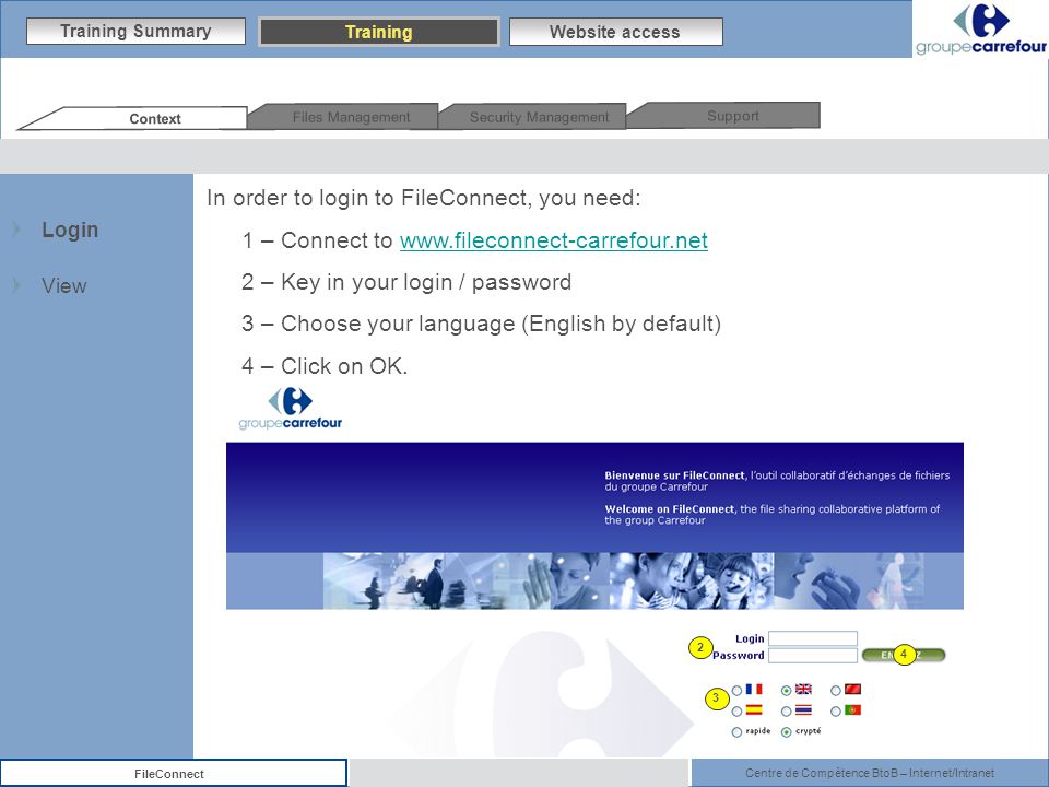 Centre de Compétence BtoB – Internet/Intranet FileConnect Support Security Management Files Management Context 2 In order to login to FileConnect, you need: 1 – Connect to   2 – Key in your login / password 3 – Choose your language (English by default) 4 – Click on OK.