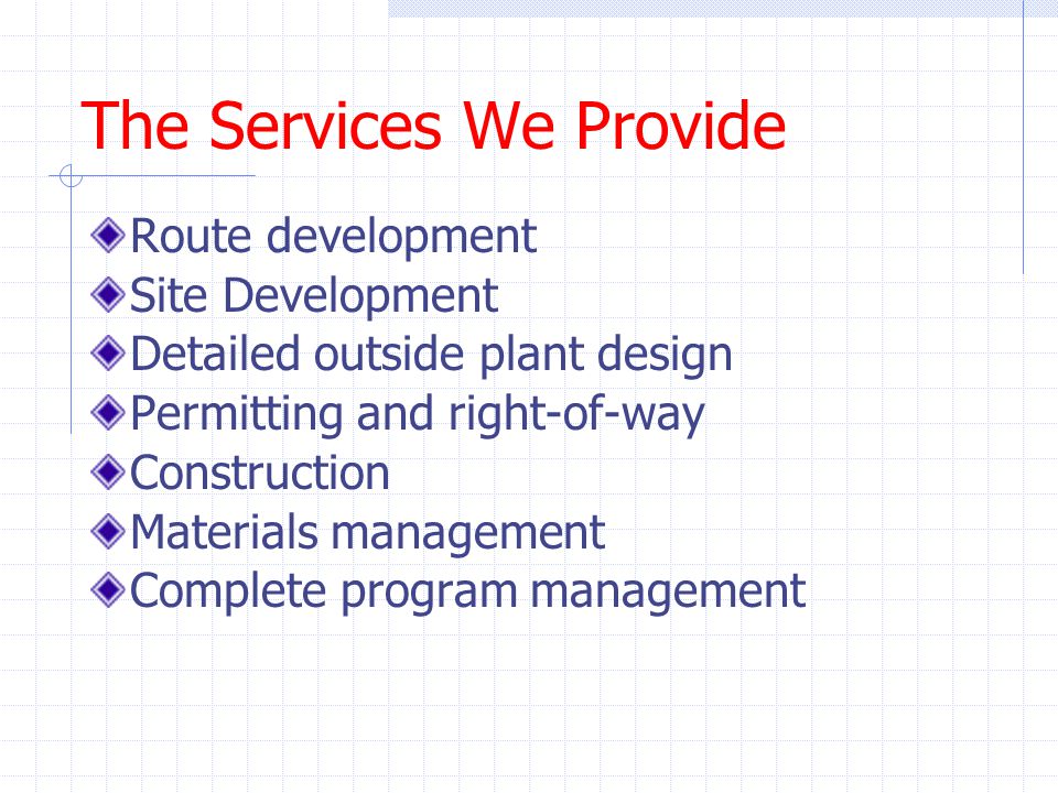 The Services We Provide Route development Site Development Detailed outside plant design Permitting and right-of-way Construction Materials management Complete program management