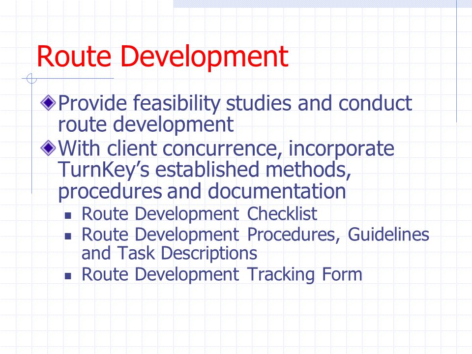 Route Development Provide feasibility studies and conduct route development With client concurrence, incorporate TurnKey’s established methods, procedures and documentation Route Development Checklist Route Development Procedures, Guidelines and Task Descriptions Route Development Tracking Form
