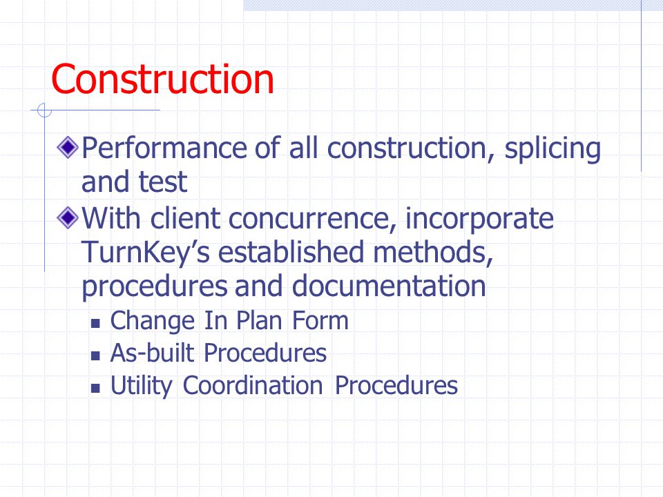 Construction Performance of all construction, splicing and test With client concurrence, incorporate TurnKey’s established methods, procedures and documentation Change In Plan Form As-built Procedures Utility Coordination Procedures