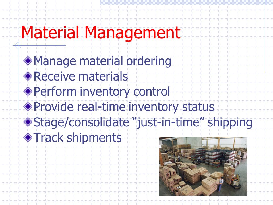 Material Management Manage material ordering Receive materials Perform inventory control Provide real-time inventory status Stage/consolidate just-in-time shipping Track shipments