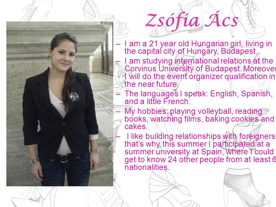 Zsófia Ács –I am a 21 year old Hungarian girl, living in the capital city of Hungary, Budapest.