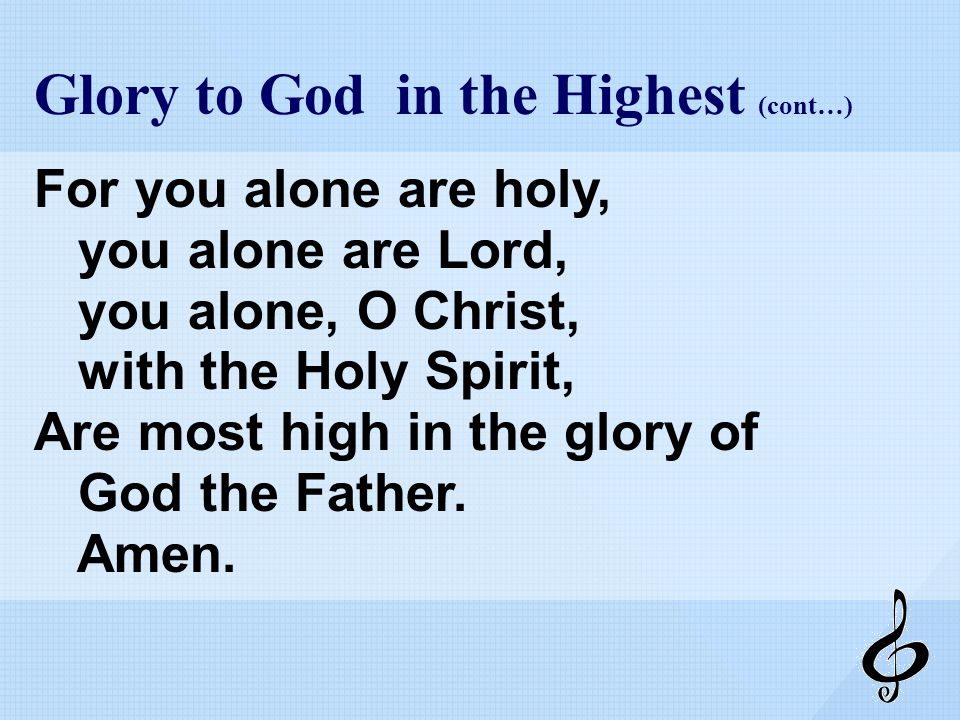 Glory to God in the Highest (cont…) For you alone are holy, you alone are Lord, you alone, O Christ, with the Holy Spirit, Are most high in the glory of God the Father.