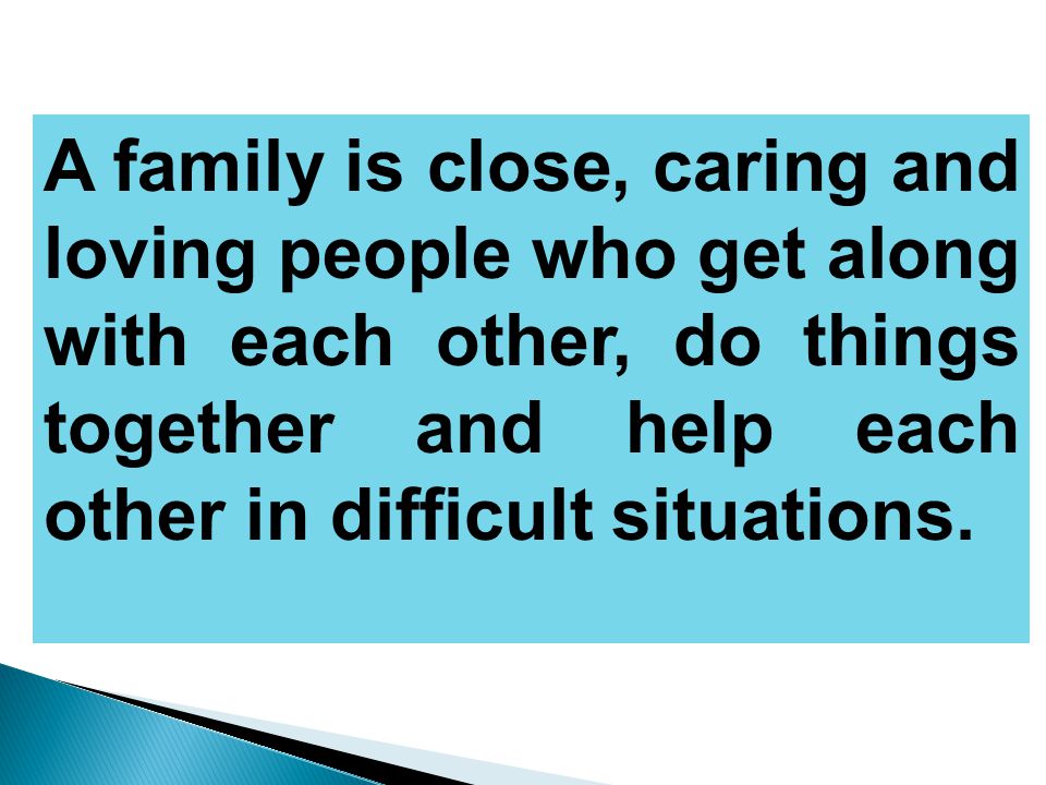 A family is close, caring and loving people who get along with each other, do things together and help each other in difficult situations.