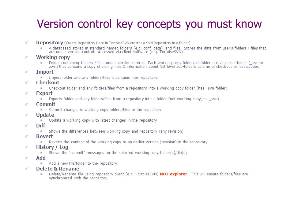 Version control key concepts you must know Repository (Create Repository Here in TortoiseSVN creates a SVN Repository in a folder) A databased stored in standard named folders (e.g.