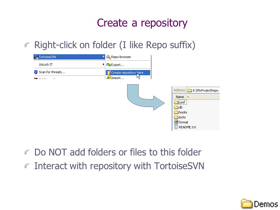 Create a repository Right-click on folder (I like Repo suffix) Do NOT add folders or files to this folder Interact with repository with TortoiseSVN