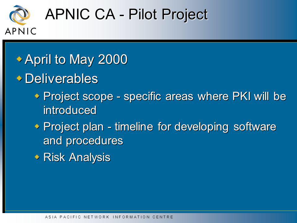 A S I A P A C I F I C N E T W O R K I N F O R M A T I O N C E N T R E APNIC CA - Pilot Project  April to May 2000  Deliverables  Project scope - specific areas where PKI will be introduced  Project plan - timeline for developing software and procedures  Risk Analysis