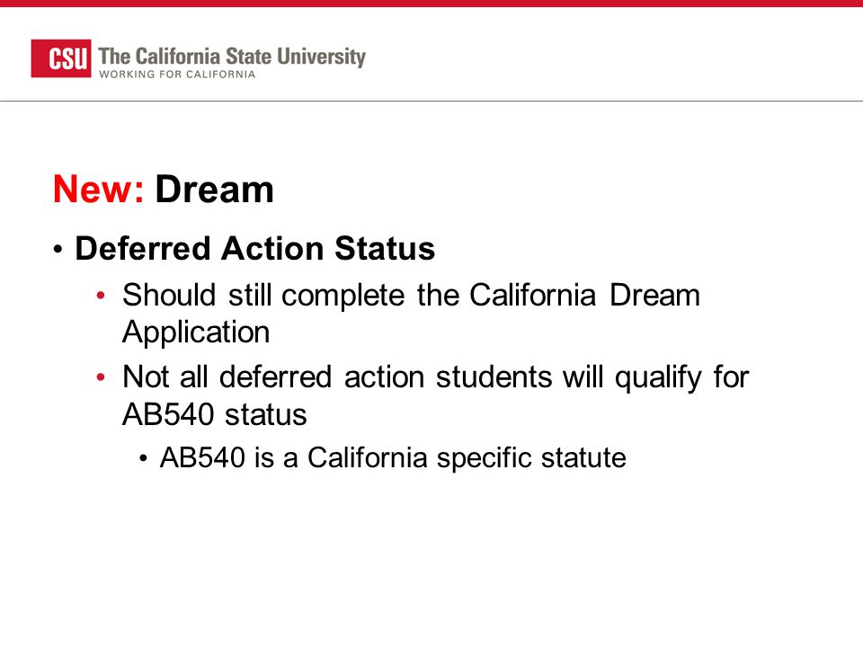New: Dream Deferred Action Status Should still complete the California Dream Application Not all deferred action students will qualify for AB540 status AB540 is a California specific statute