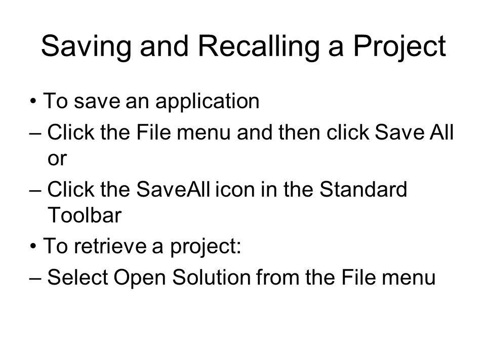 Saving and Recalling a Project To save an application – Click the File menu and then click Save All or – Click the SaveAll icon in the Standard Toolbar To retrieve a project: – Select Open Solution from the File menu