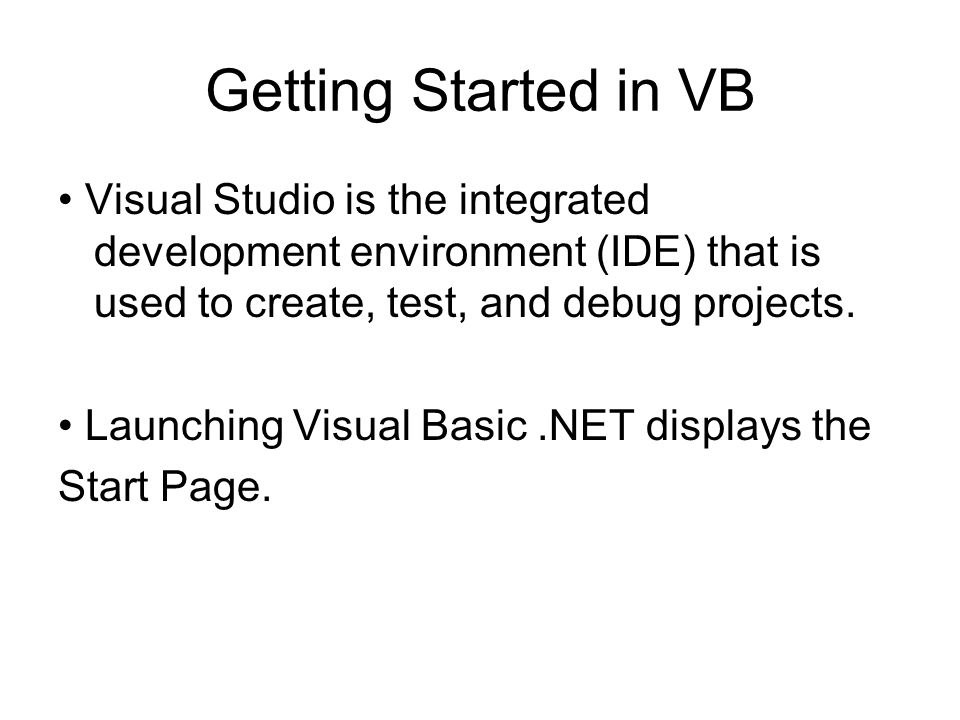 Getting Started in VB Visual Studio is the integrated development environment (IDE) that is used to create, test, and debug projects.