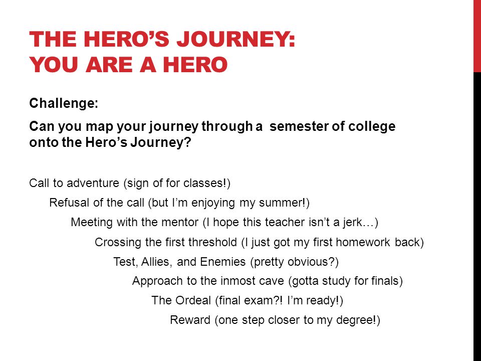 THE HERO’S JOURNEY: YOU ARE A HERO Challenge: Can you map your journey through a semester of college onto the Hero’s Journey.