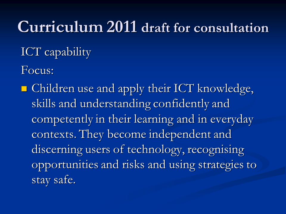Curriculum 2011 draft for consultation ICT capability Focus: Children use and apply their ICT knowledge, skills and understanding confidently and competently in their learning and in everyday contexts.