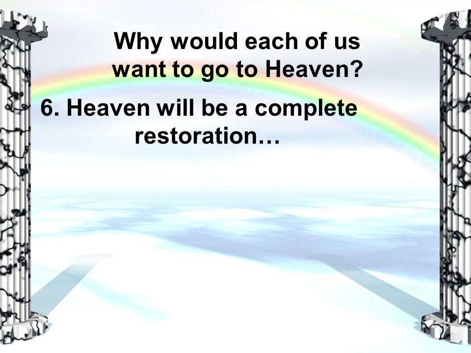 Why would each of us want to go to Heaven 6. Heaven will be a complete restoration…