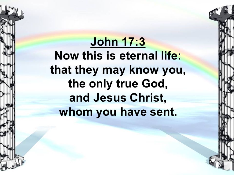 John 17:3 Now this is eternal life: that they may know you, the only true God, and Jesus Christ, whom you have sent.